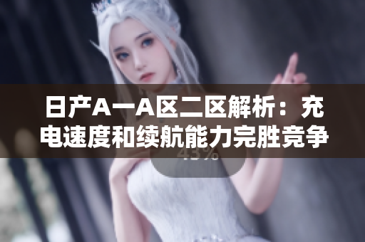 日产A一A区二区解析：充电速度和续航能力完胜竞争对手