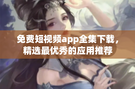 免费短视频app全集下载，精选最优秀的应用推荐