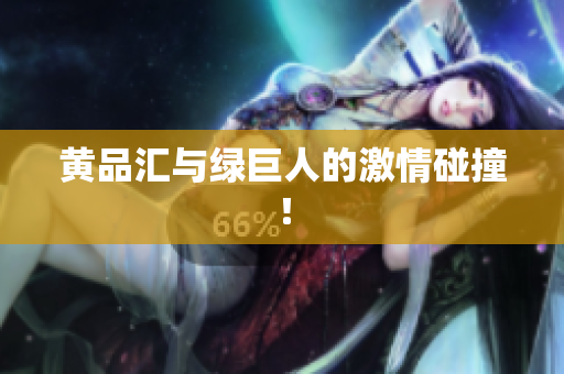 黄品汇与绿巨人的激情碰撞！