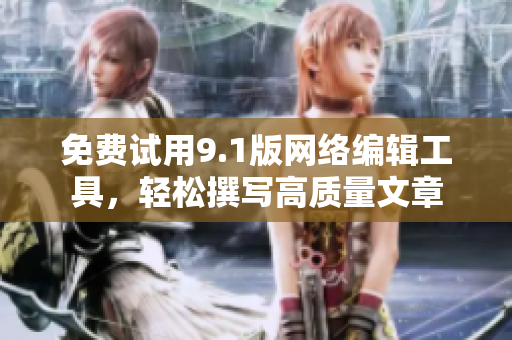 免费试用9.1版网络编辑工具，轻松撰写高质量文章
