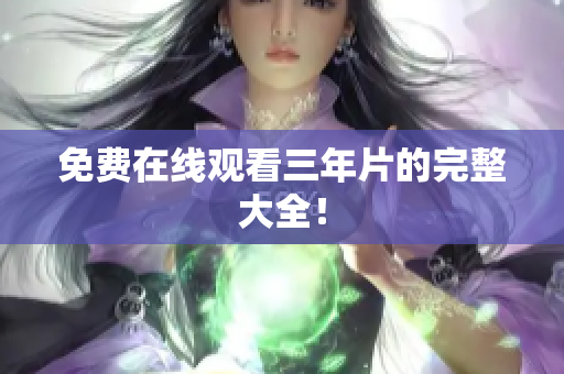 免费在线观看三年片的完整大全！