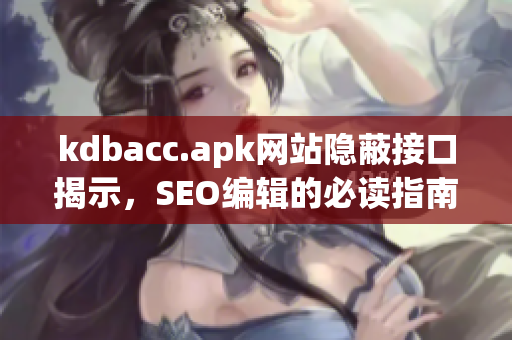 kdbacc.apk网站隐蔽接口揭示，SEO编辑的必读指南