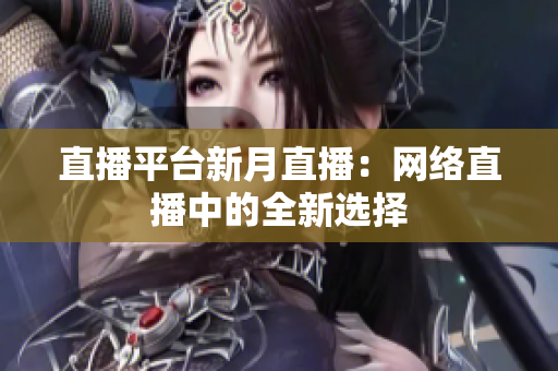 直播平台新月直播：网络直播中的全新选择