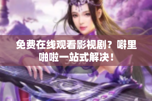 免费在线观看影视剧？噼里啪啦一站式解决！