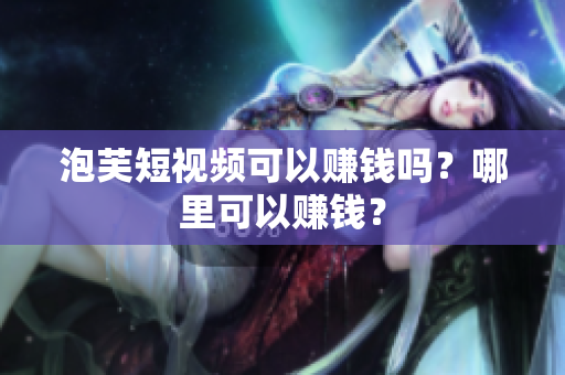 泡芙短视频可以赚钱吗？哪里可以赚钱？