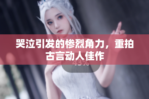 哭泣引发的惨烈角力，重拍古言动人佳作