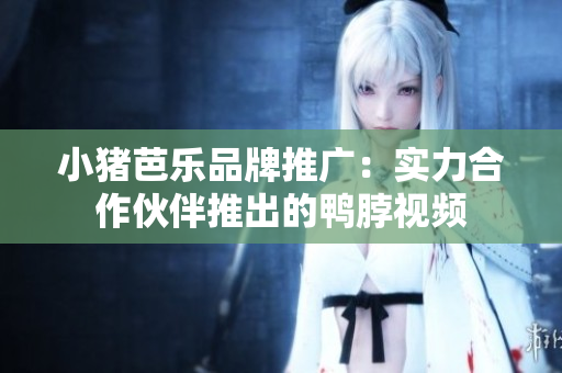 小猪芭乐品牌推广：实力合作伙伴推出的鸭脖视频