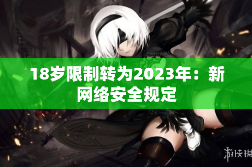 18岁限制转为2023年：新网络安全规定