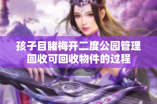 孩子目睹梅开二度公园管理回收可回收物件的过程