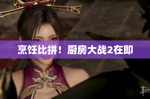 烹饪比拼！厨房大战2在即