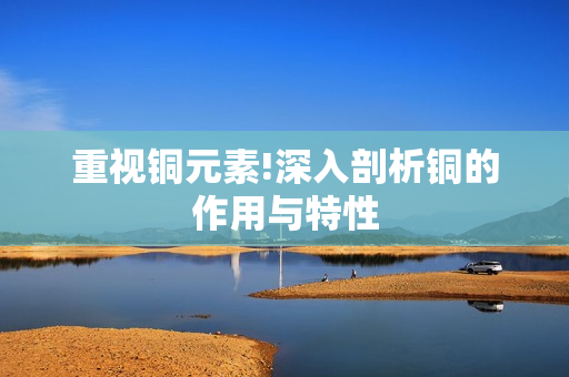 重视铜元素!深入剖析铜的作用与特性