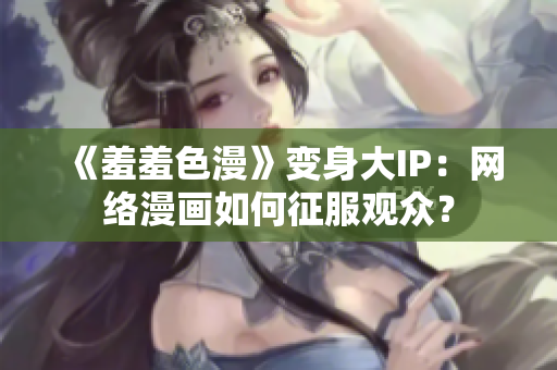 《羞羞色漫》变身大IP：网络漫画如何征服观众？