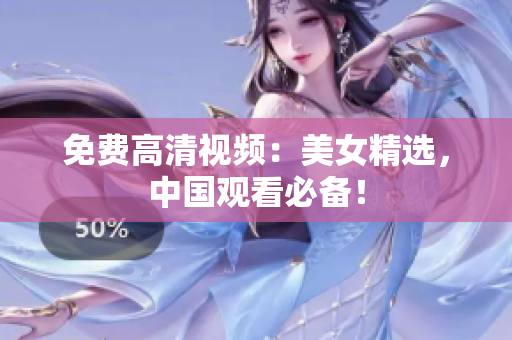免费高清视频：美女精选，中国观看必备！