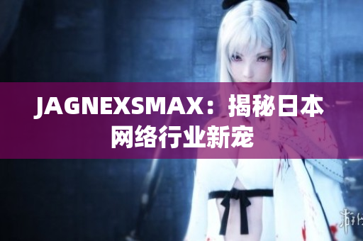 JAGNEXSMAX：揭秘日本网络行业新宠