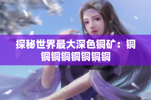探秘世界最大深色铜矿：铜铜铜铜铜铜铜铜
