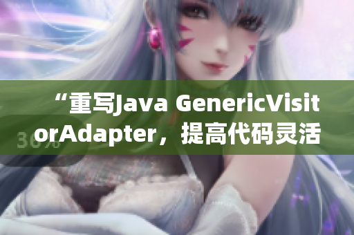 “重写Java GenericVisitorAdapter，提高代码灵活性”