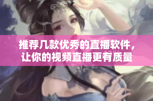 推荐几款优秀的直播软件，让你的视频直播更有质量