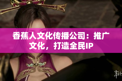 香蕉人文化传播公司：推广文化，打造全民IP