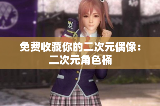 免费收藏你的二次元偶像：二次元角色桶
