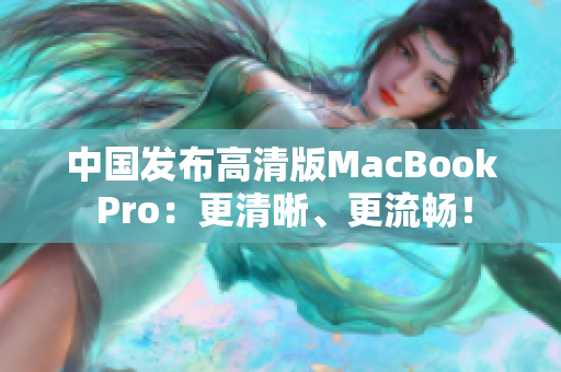 中国发布高清版MacBook Pro：更清晰、更流畅！