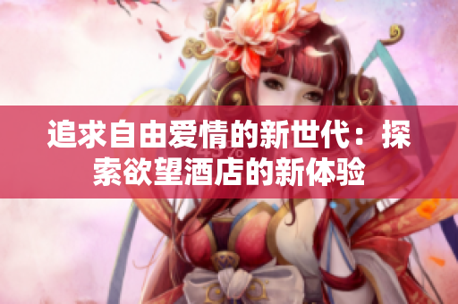 追求自由爱情的新世代：探索欲望酒店的新体验