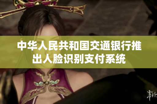 中华人民共和国交通银行推出人脸识别支付系统