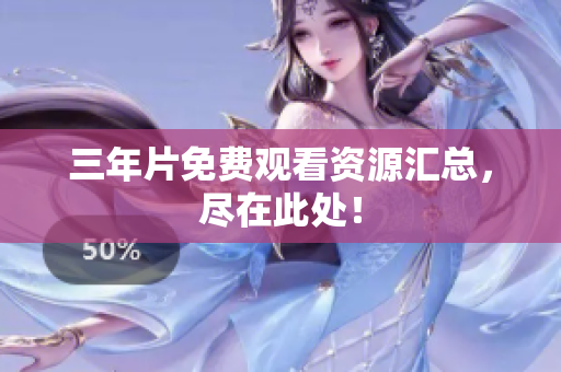 三年片免费观看资源汇总，尽在此处！