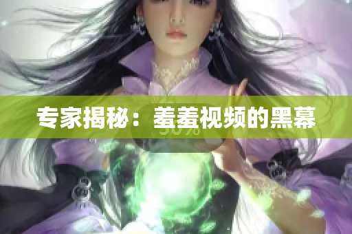 专家揭秘：羞羞视频的黑幕