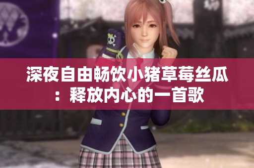 深夜自由畅饮小猪草莓丝瓜：释放内心的一首歌