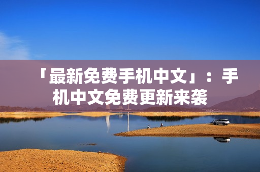 「最新免费手机中文」：手机中文免费更新来袭