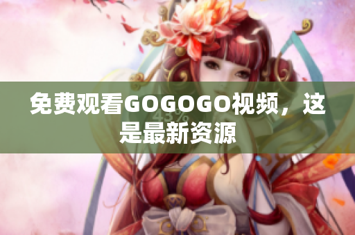 免费观看GOGOGO视频，这是最新资源