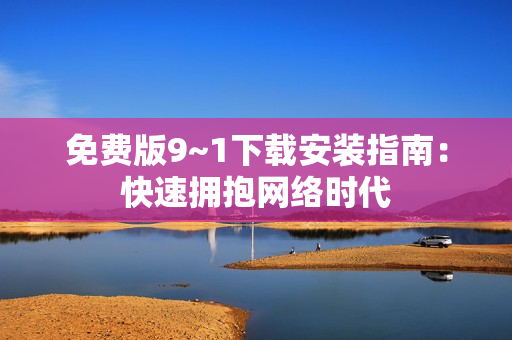 免费版9~1下载安装指南：快速拥抱网络时代