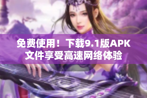 免费使用！下载9.1版APK文件享受高速网络体验
