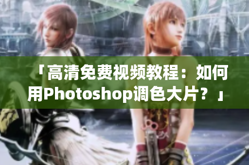 「高清免费视频教程：如何用Photoshop调色大片？」