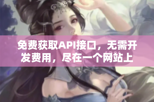 免费获取API接口，无需开发费用，尽在一个网站上