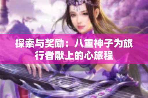探索与奖励：八重神子为旅行者献上的心旅程