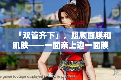 「双管齐下」，照顾面膜和肌肤——一面亲上边一面膜