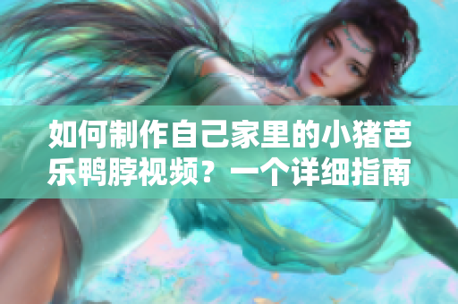 如何制作自己家里的小猪芭乐鸭脖视频？一个详细指南