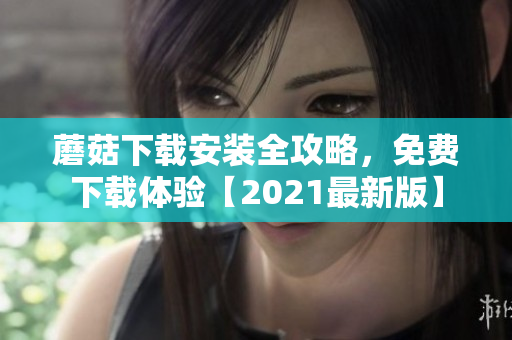 蘑菇下载安装全攻略，免费下载体验【2021最新版】