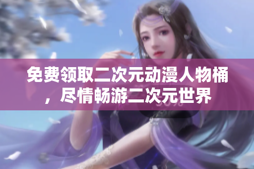免费领取二次元动漫人物桶，尽情畅游二次元世界