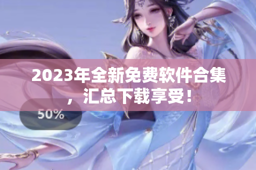 2023年全新免费软件合集，汇总下载享受！