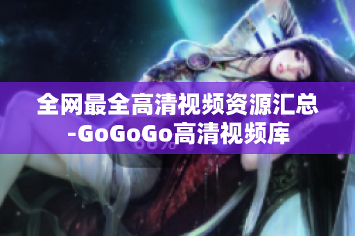 全网最全高清视频资源汇总-GoGoGo高清视频库
