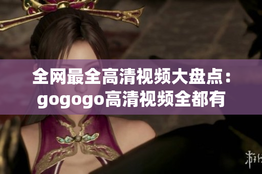 全网最全高清视频大盘点：gogogo高清视频全都有
