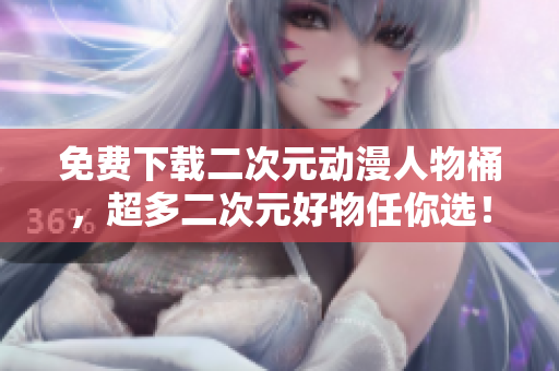 免费下载二次元动漫人物桶，超多二次元好物任你选！