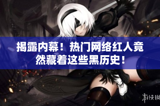 揭露内幕！热门网络红人竟然藏着这些黑历史！
