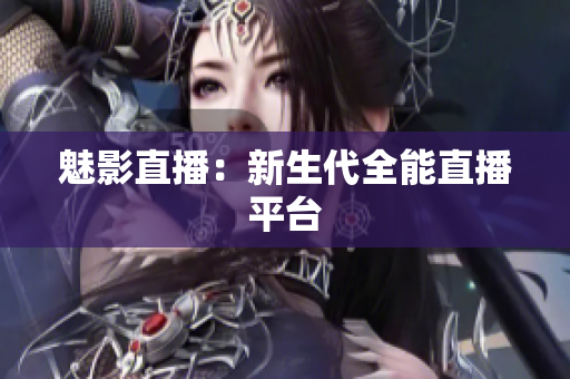 魅影直播：新生代全能直播平台
