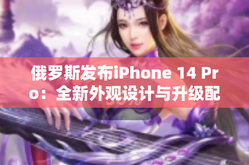 俄罗斯发布iPhone 14 Pro：全新外观设计与升级配置