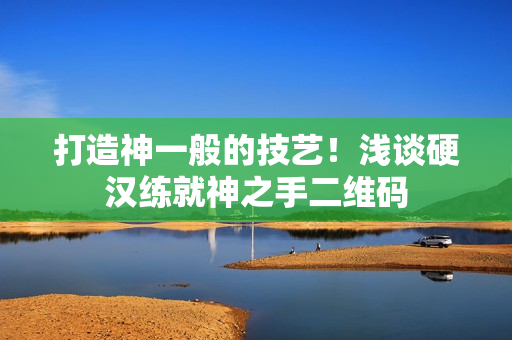 打造神一般的技艺！浅谈硬汉练就神之手二维码