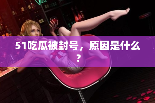 51吃瓜被封号，原因是什么？