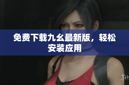 免费下载九幺最新版，轻松安装应用